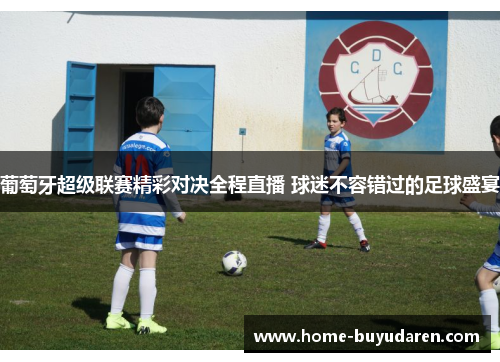 葡萄牙超级联赛精彩对决全程直播 球迷不容错过的足球盛宴